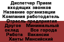 Диспетчер Прием входящих звонков › Название организации ­ Компания-работодатель › Отрасль предприятия ­ Другое › Минимальный оклад ­ 1 - Все города Работа » Вакансии   . Ханты-Мансийский,Белоярский г.